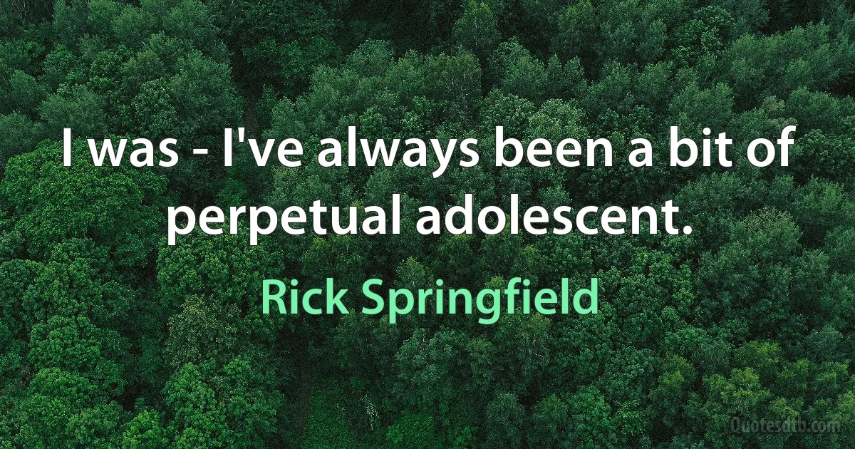 I was - I've always been a bit of perpetual adolescent. (Rick Springfield)