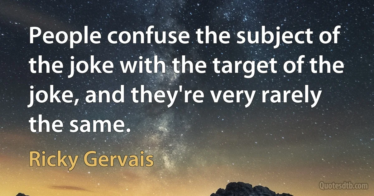 People confuse the subject of the joke with the target of the joke, and they're very rarely the same. (Ricky Gervais)