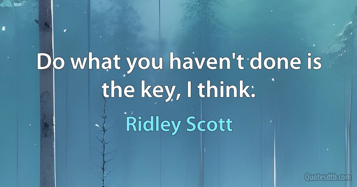 Do what you haven't done is the key, I think. (Ridley Scott)