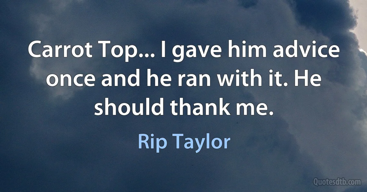 Carrot Top... I gave him advice once and he ran with it. He should thank me. (Rip Taylor)