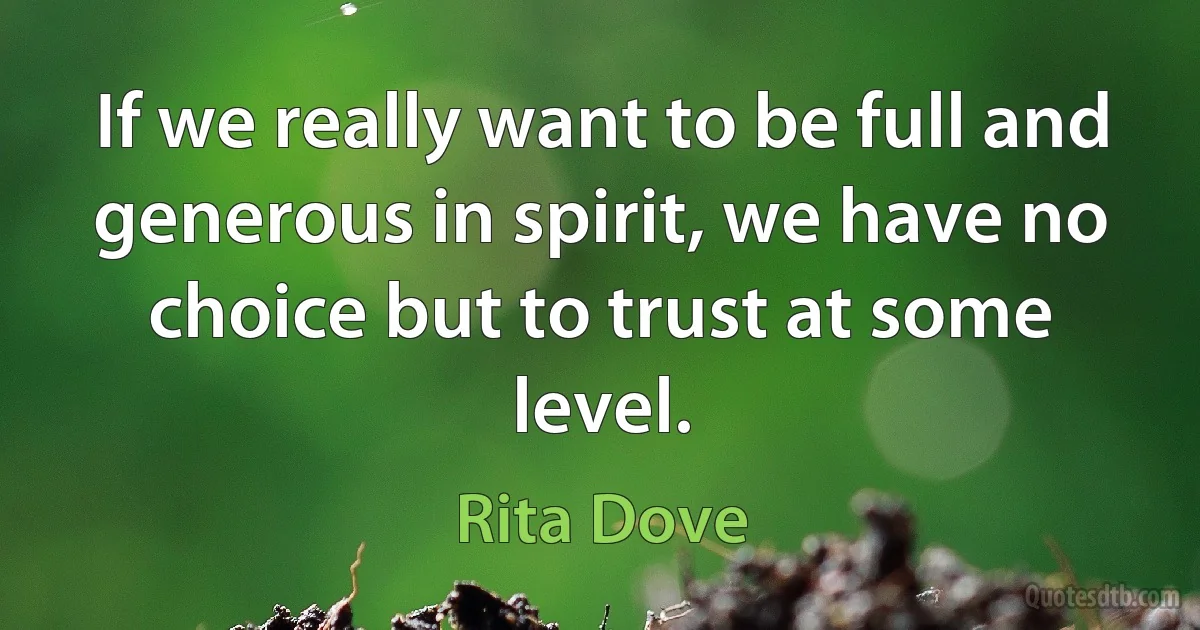 If we really want to be full and generous in spirit, we have no choice but to trust at some level. (Rita Dove)