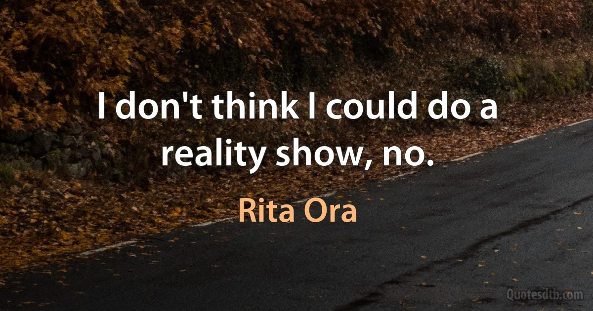 I don't think I could do a reality show, no. (Rita Ora)