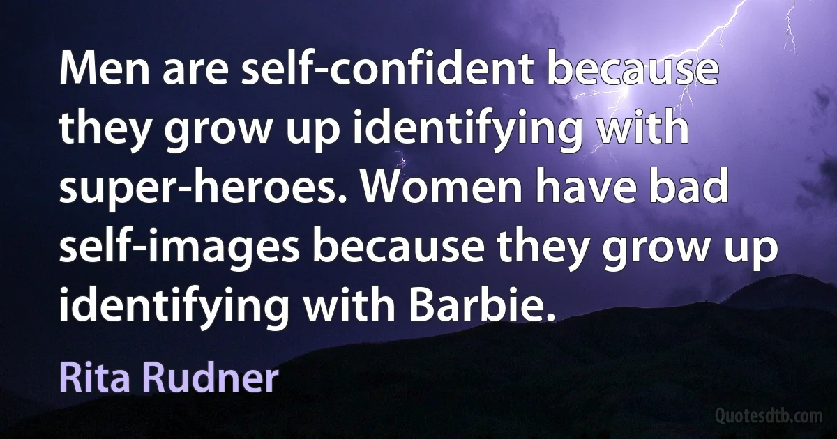 Men are self-confident because they grow up identifying with super-heroes. Women have bad self-images because they grow up identifying with Barbie. (Rita Rudner)