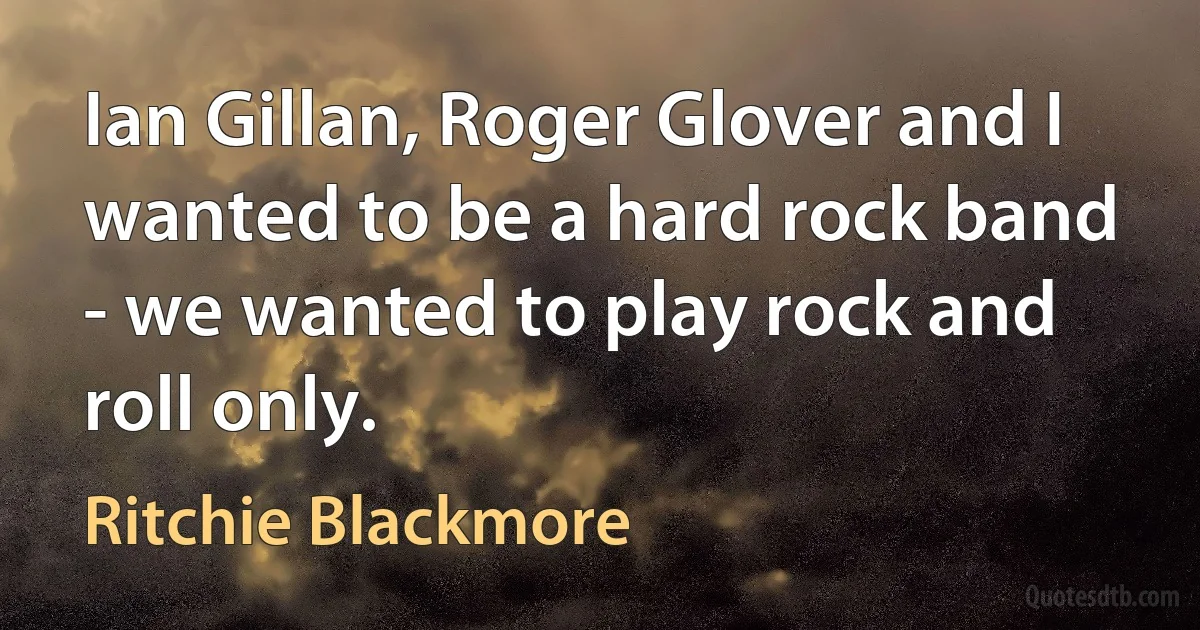 Ian Gillan, Roger Glover and I wanted to be a hard rock band - we wanted to play rock and roll only. (Ritchie Blackmore)