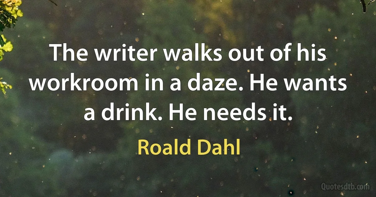 The writer walks out of his workroom in a daze. He wants a drink. He needs it. (Roald Dahl)