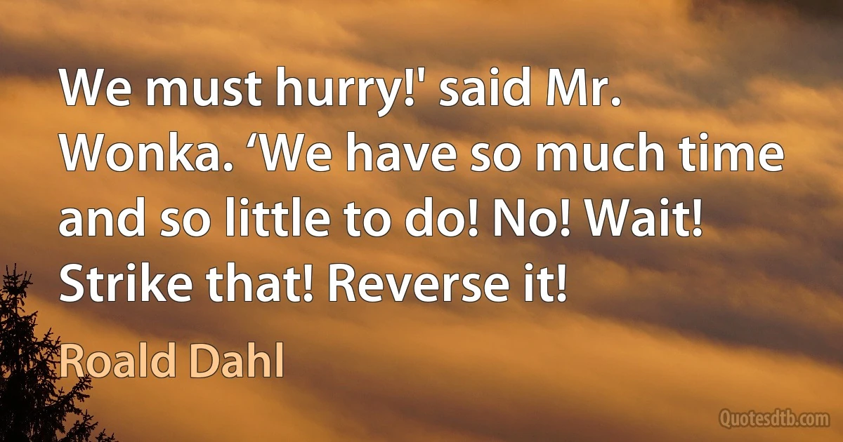 We must hurry!' said Mr. Wonka. ‘We have so much time and so little to do! No! Wait! Strike that! Reverse it! (Roald Dahl)