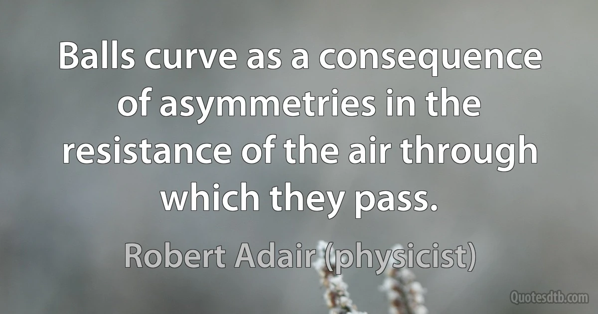 Balls curve as a consequence of asymmetries in the resistance of the air through which they pass. (Robert Adair (physicist))