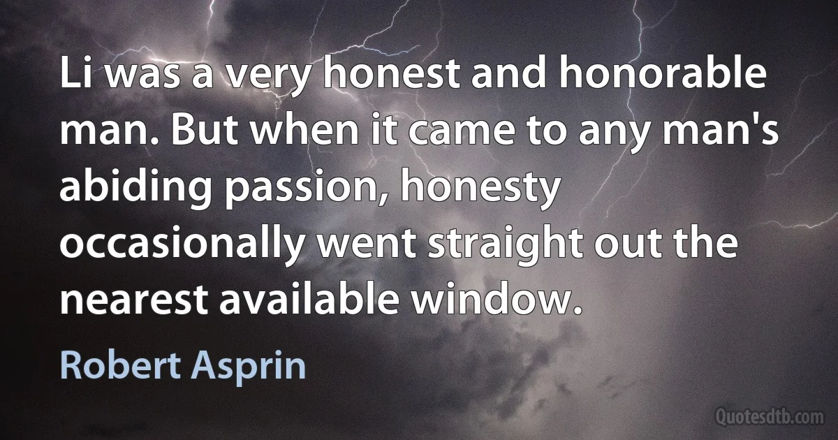 Li was a very honest and honorable man. But when it came to any man's abiding passion, honesty occasionally went straight out the nearest available window. (Robert Asprin)