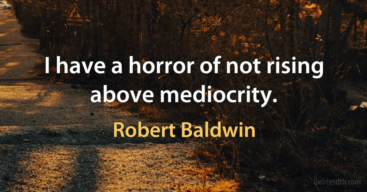 I have a horror of not rising above mediocrity. (Robert Baldwin)