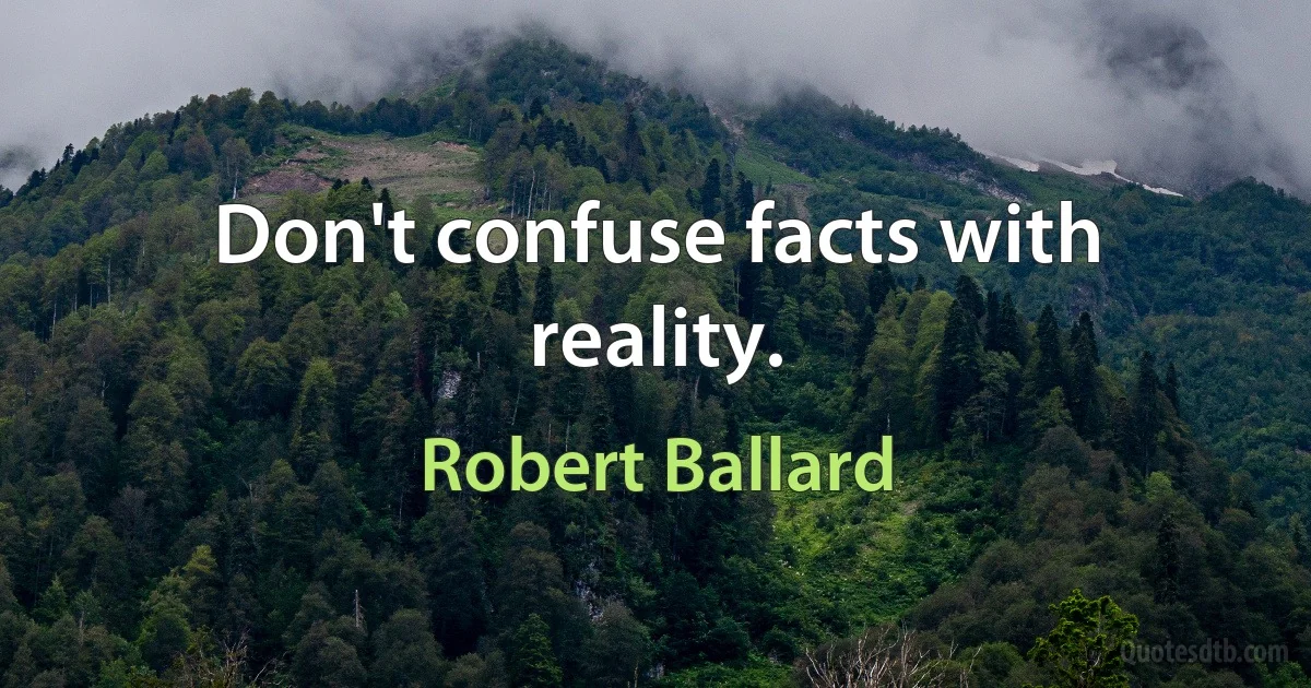 Don't confuse facts with reality. (Robert Ballard)