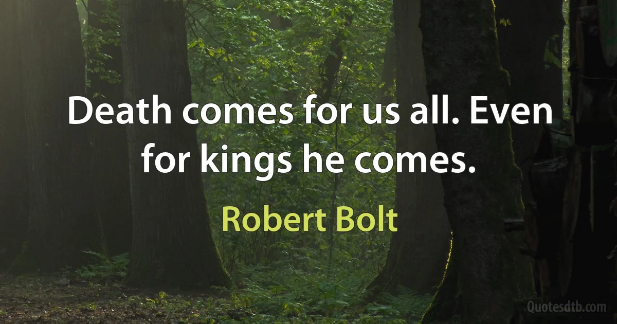 Death comes for us all. Even for kings he comes. (Robert Bolt)