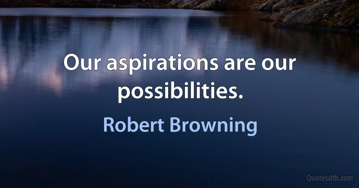 Our aspirations are our possibilities. (Robert Browning)