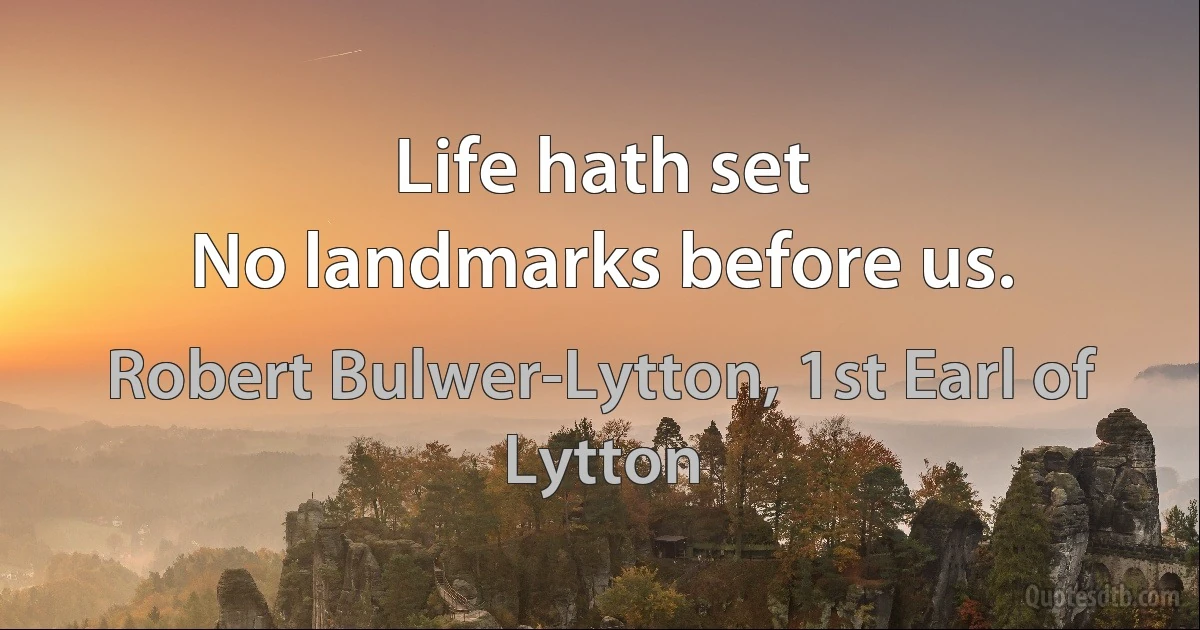 Life hath set
No landmarks before us. (Robert Bulwer-Lytton, 1st Earl of Lytton)