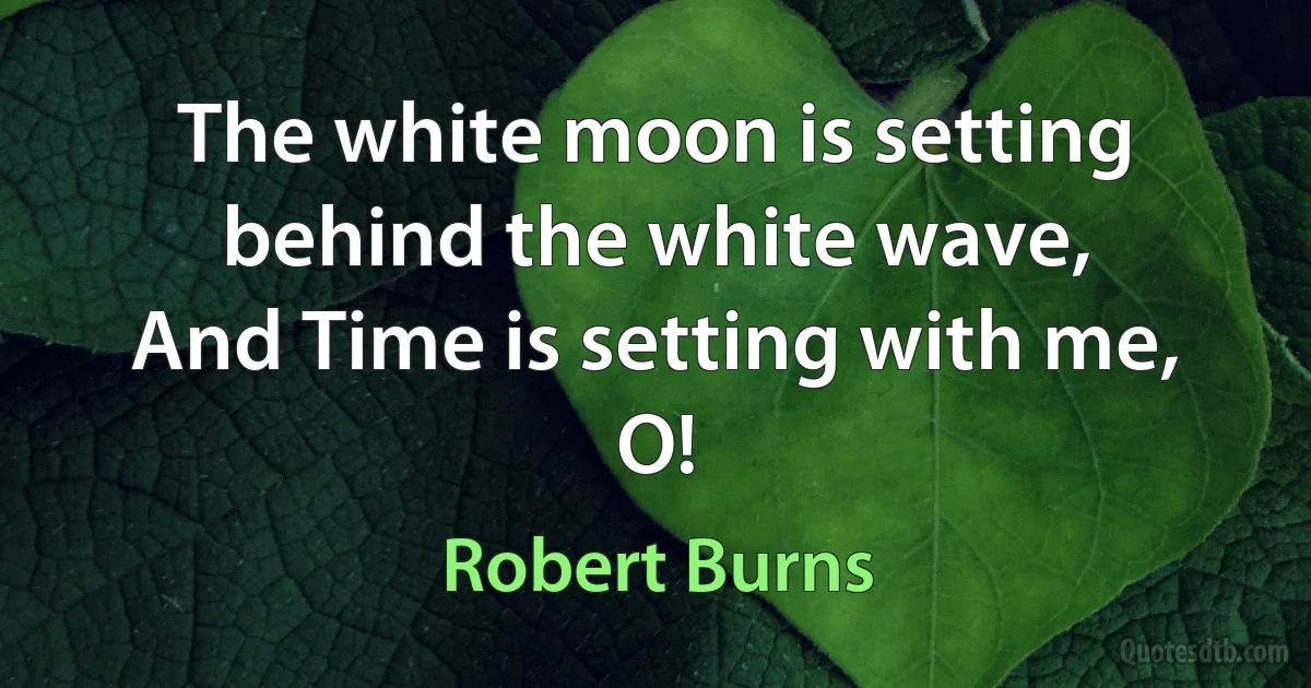 The white moon is setting behind the white wave,
And Time is setting with me, O! (Robert Burns)