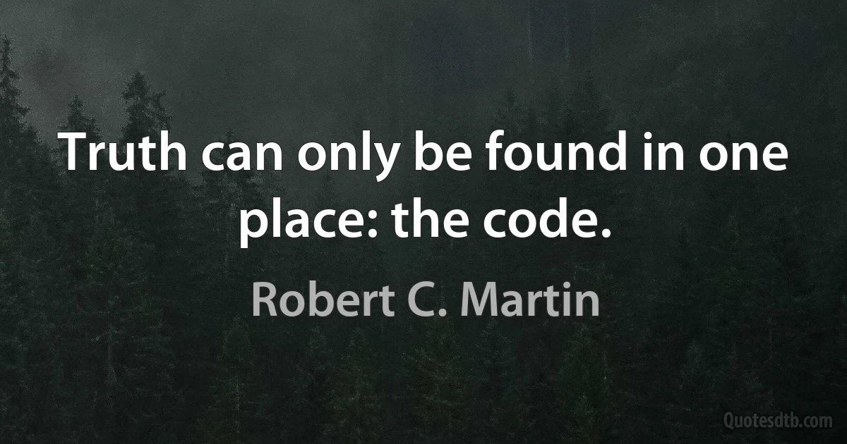 Truth can only be found in one place: the code. (Robert C. Martin)