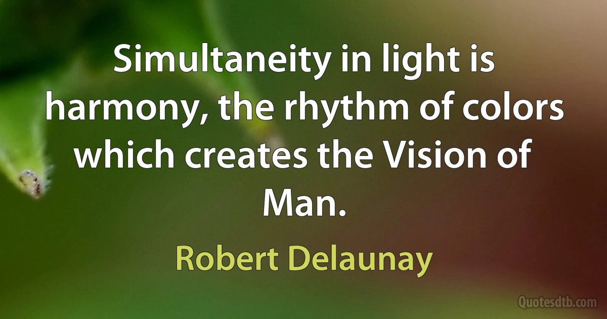 Simultaneity in light is harmony, the rhythm of colors which creates the Vision of Man. (Robert Delaunay)