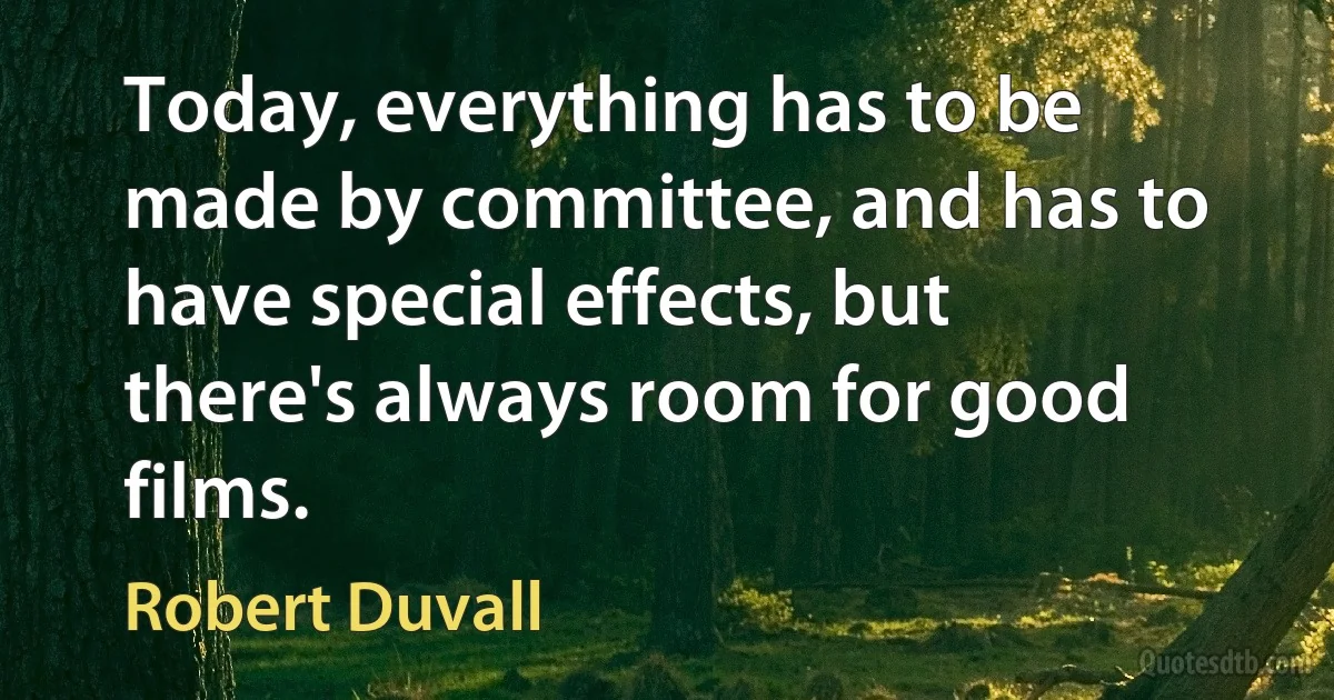 Today, everything has to be made by committee, and has to have special effects, but there's always room for good films. (Robert Duvall)