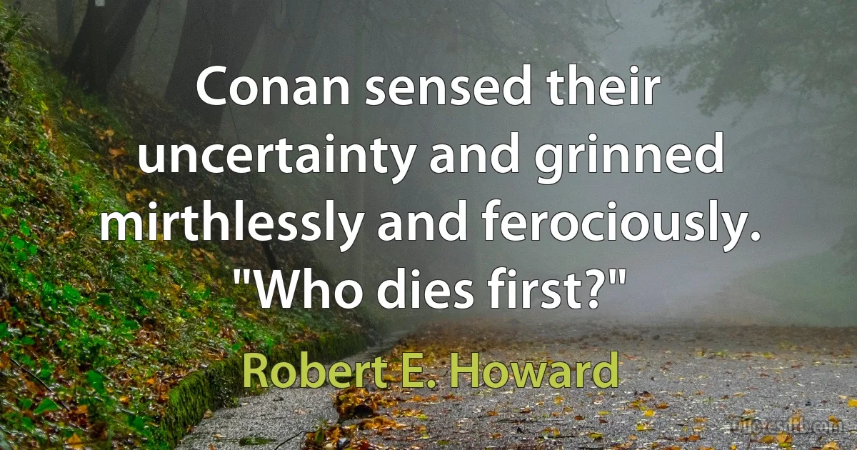 Conan sensed their uncertainty and grinned mirthlessly and ferociously. "Who dies first?" (Robert E. Howard)