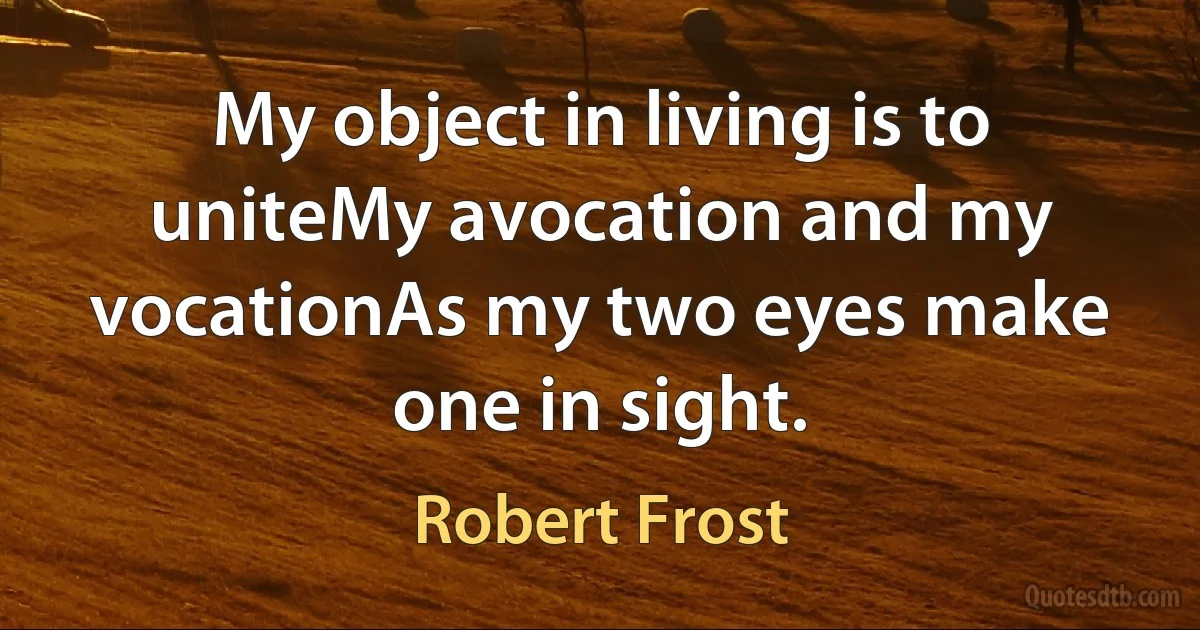 My object in living is to uniteMy avocation and my vocationAs my two eyes make one in sight. (Robert Frost)