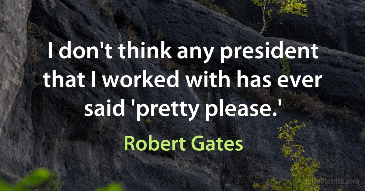 I don't think any president that I worked with has ever said 'pretty please.' (Robert Gates)