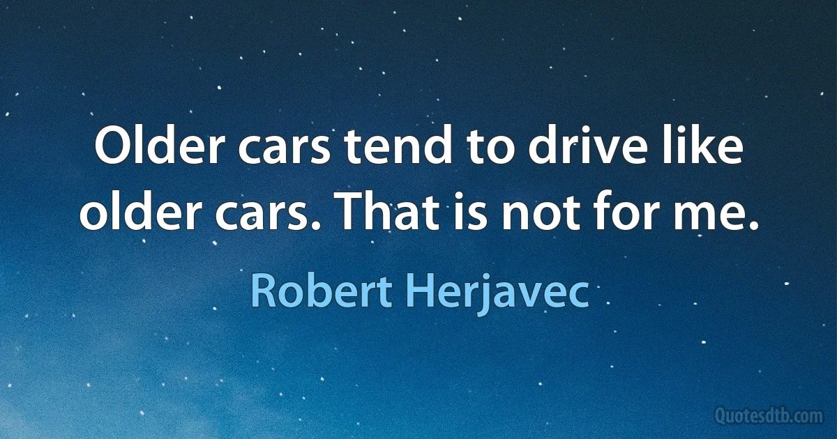 Older cars tend to drive like older cars. That is not for me. (Robert Herjavec)