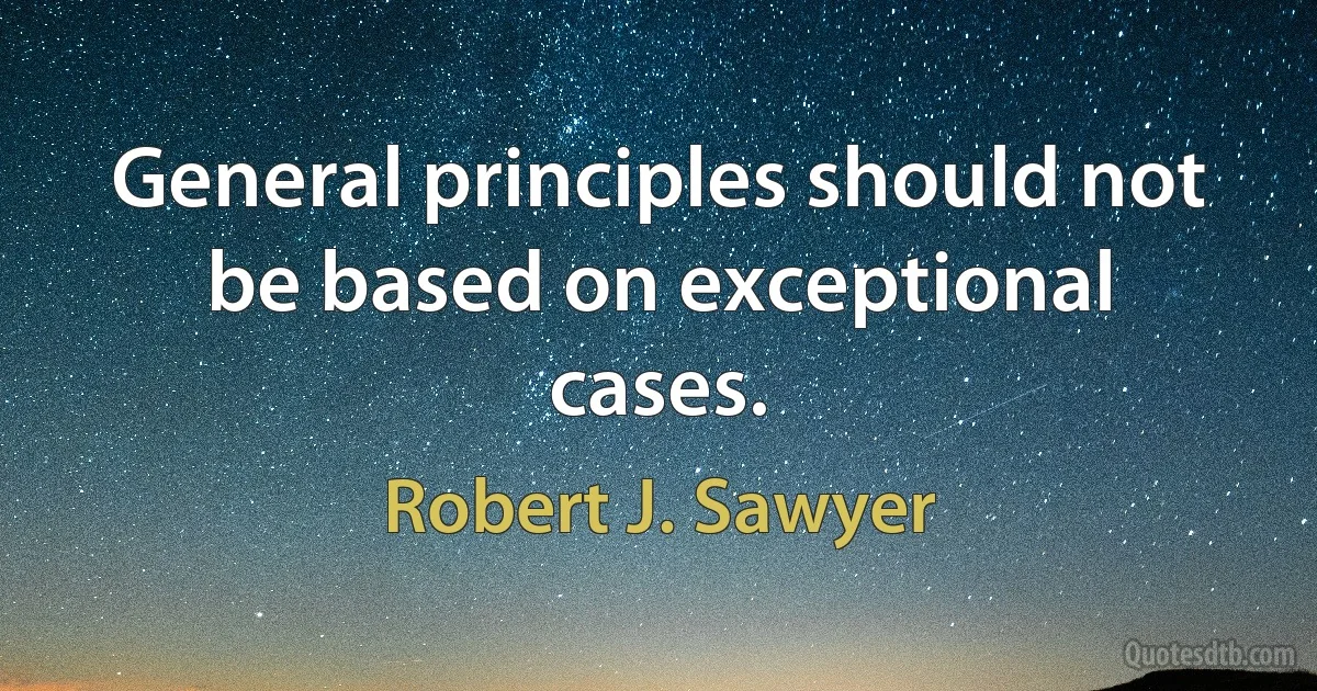 General principles should not be based on exceptional cases. (Robert J. Sawyer)