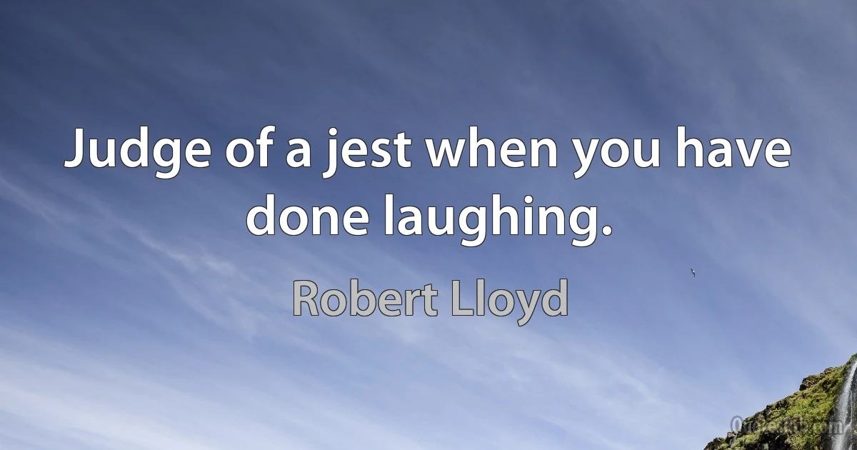 Judge of a jest when you have done laughing. (Robert Lloyd)