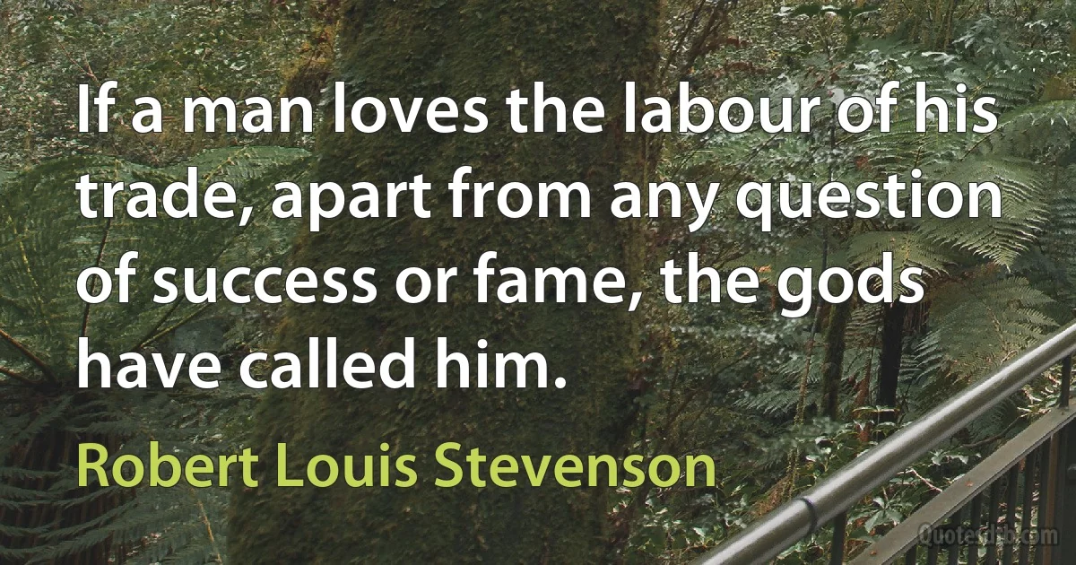 If a man loves the labour of his trade, apart from any question of success or fame, the gods have called him. (Robert Louis Stevenson)