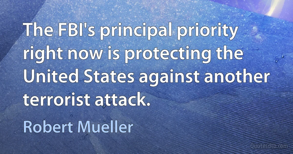 The FBI's principal priority right now is protecting the United States against another terrorist attack. (Robert Mueller)