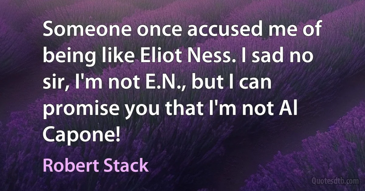 Someone once accused me of being like Eliot Ness. I sad no sir, I'm not E.N., but I can promise you that I'm not Al Capone! (Robert Stack)