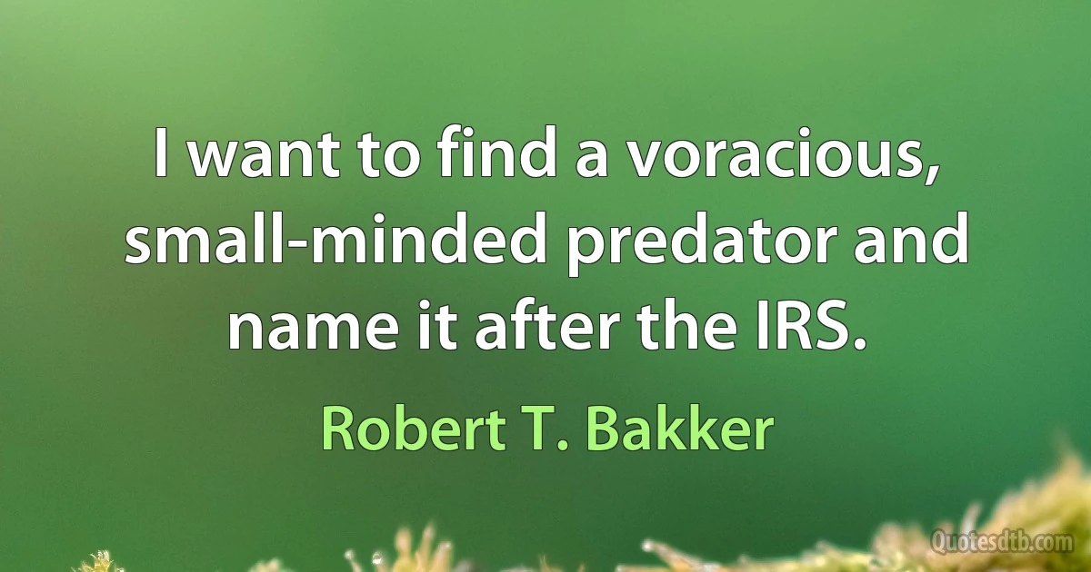 I want to find a voracious, small-minded predator and name it after the IRS. (Robert T. Bakker)