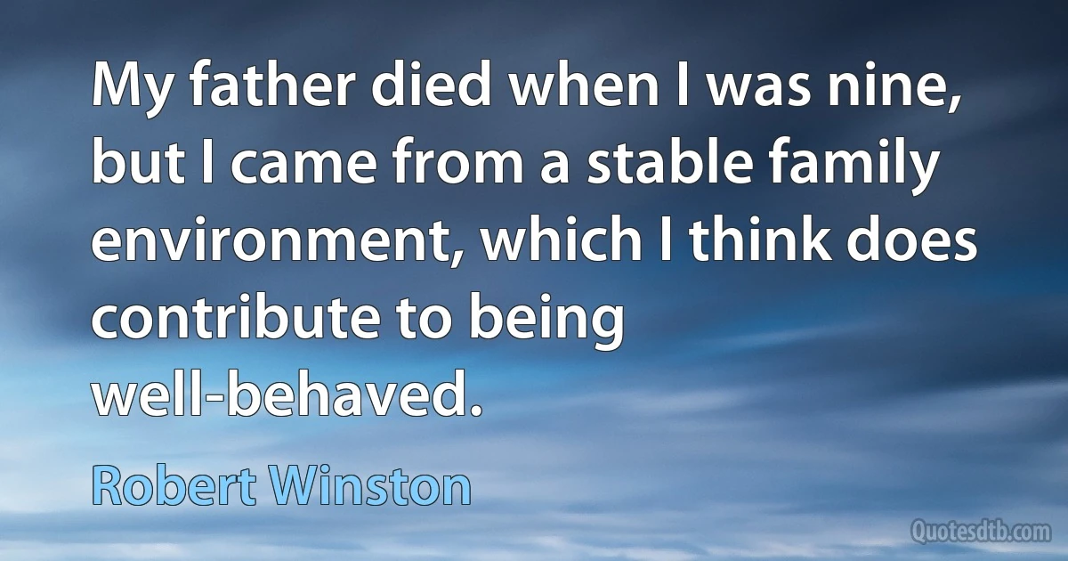 My father died when I was nine, but I came from a stable family environment, which I think does contribute to being well-behaved. (Robert Winston)