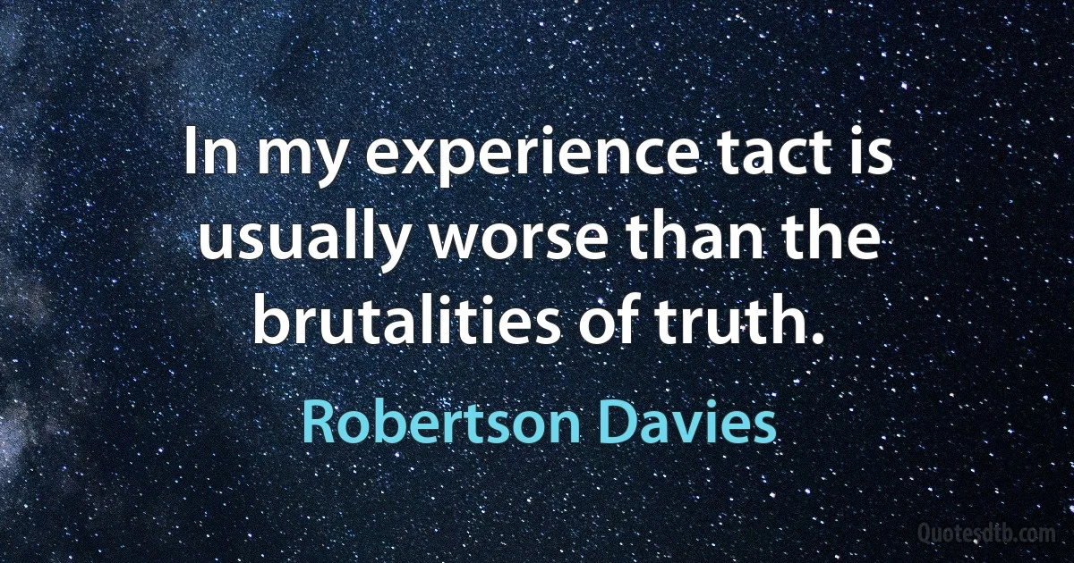 In my experience tact is usually worse than the brutalities of truth. (Robertson Davies)