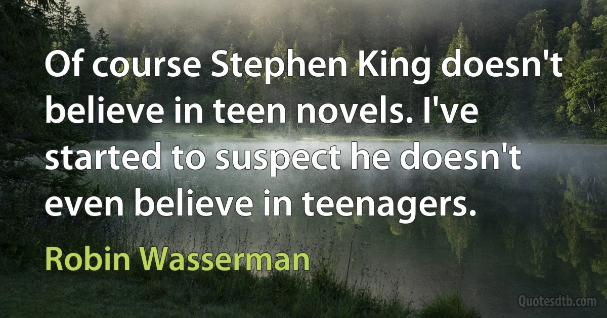 Of course Stephen King doesn't believe in teen novels. I've started to suspect he doesn't even believe in teenagers. (Robin Wasserman)