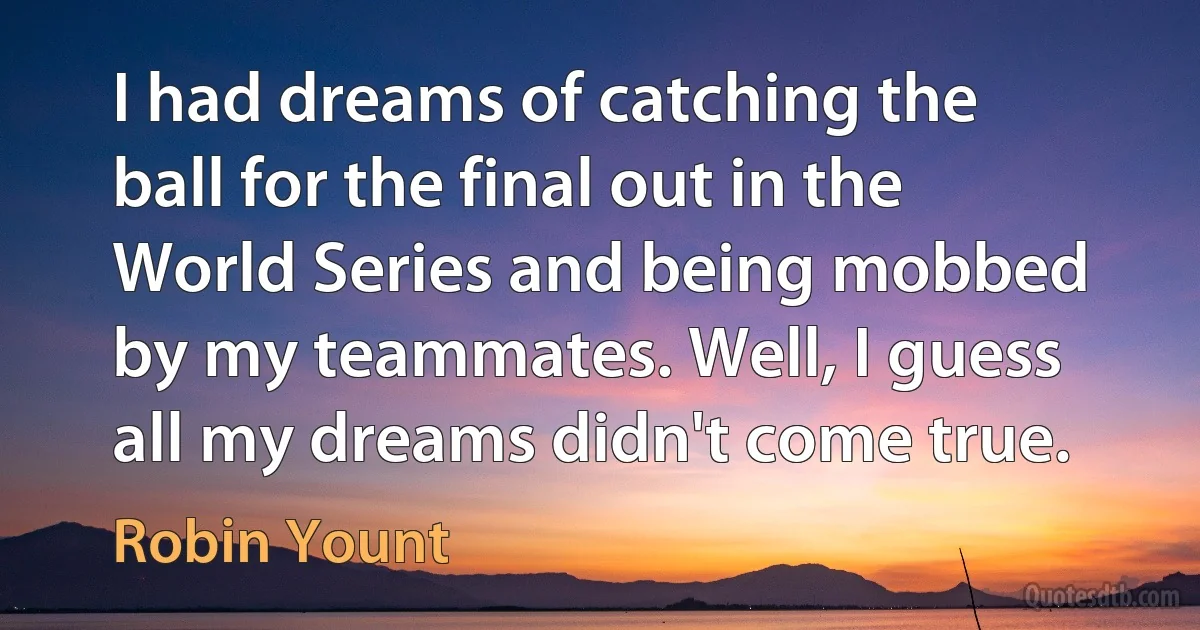 I had dreams of catching the ball for the final out in the World Series and being mobbed by my teammates. Well, I guess all my dreams didn't come true. (Robin Yount)