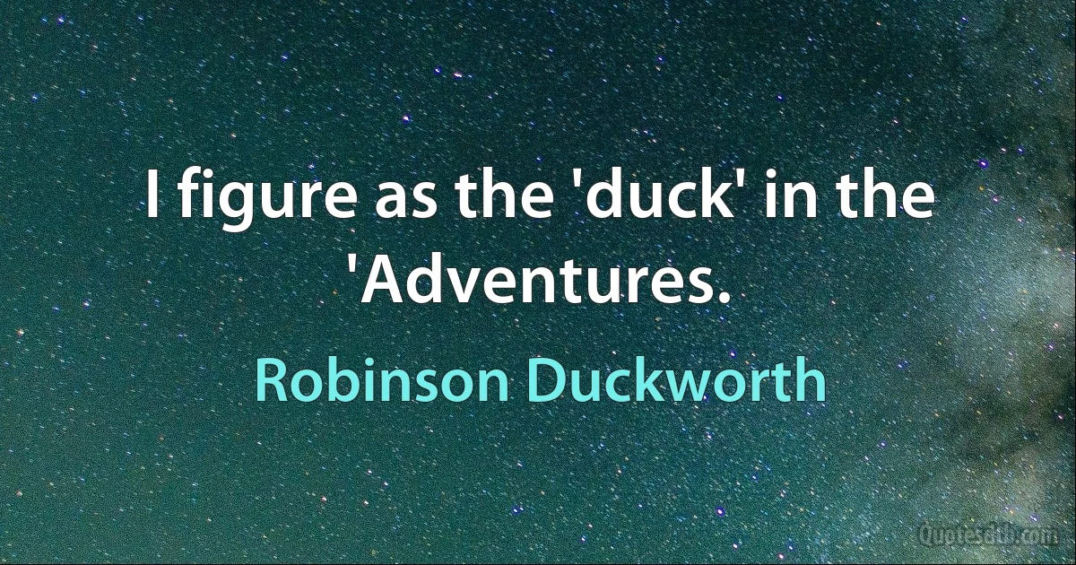 I figure as the 'duck' in the 'Adventures. (Robinson Duckworth)