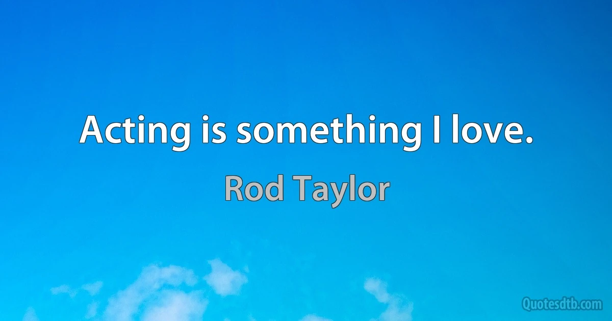 Acting is something I love. (Rod Taylor)