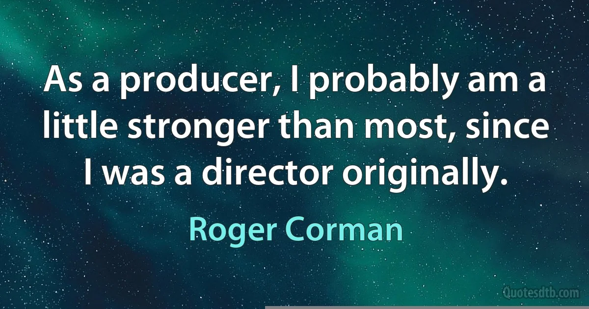 As a producer, I probably am a little stronger than most, since I was a director originally. (Roger Corman)