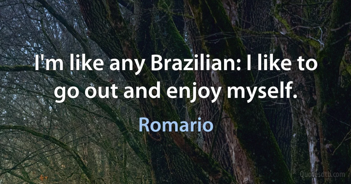 I'm like any Brazilian: I like to go out and enjoy myself. (Romario)