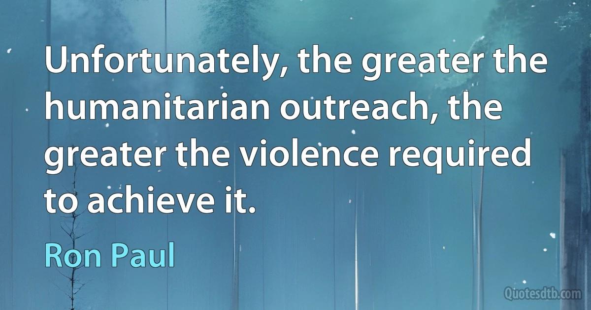 Unfortunately, the greater the humanitarian outreach, the greater the violence required to achieve it. (Ron Paul)