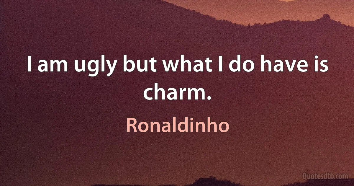 I am ugly but what I do have is charm. (Ronaldinho)