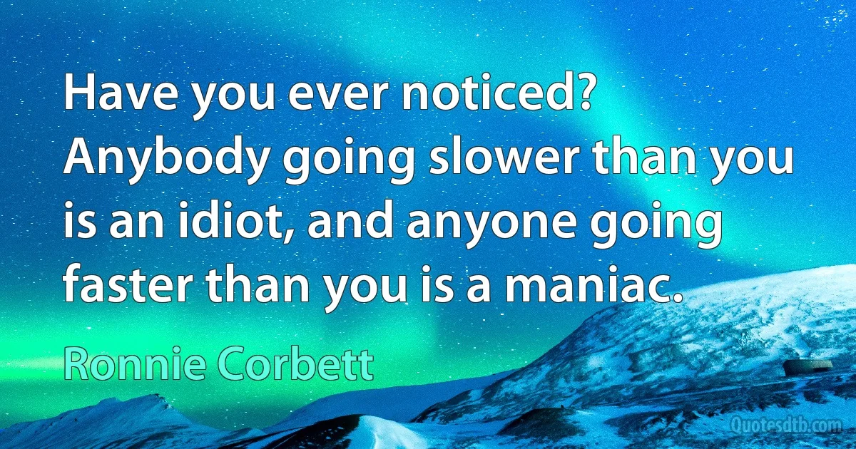 Have you ever noticed? Anybody going slower than you is an idiot, and anyone going faster than you is a maniac. (Ronnie Corbett)