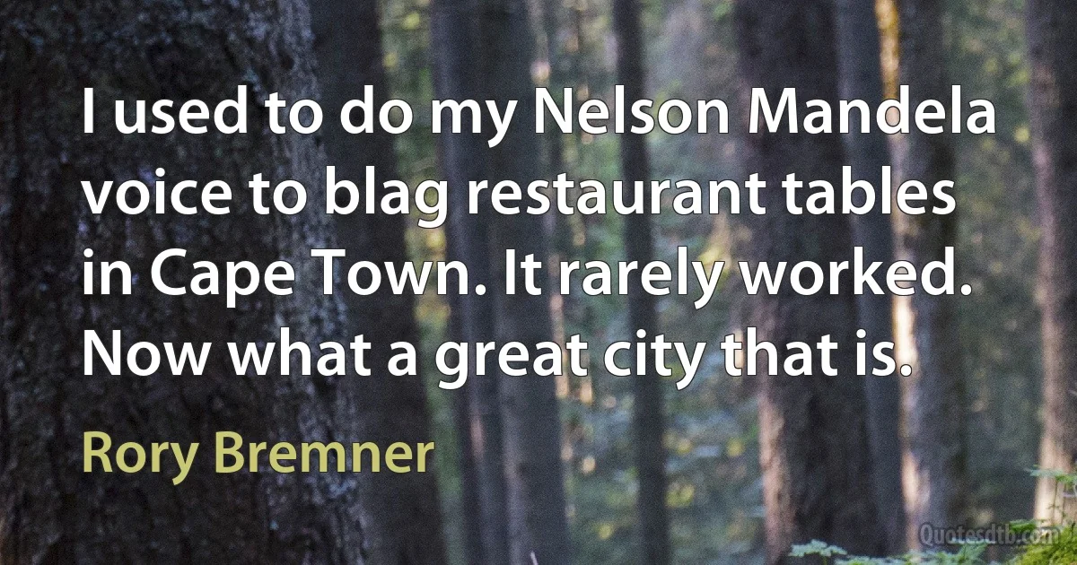 I used to do my Nelson Mandela voice to blag restaurant tables in Cape Town. It rarely worked. Now what a great city that is. (Rory Bremner)