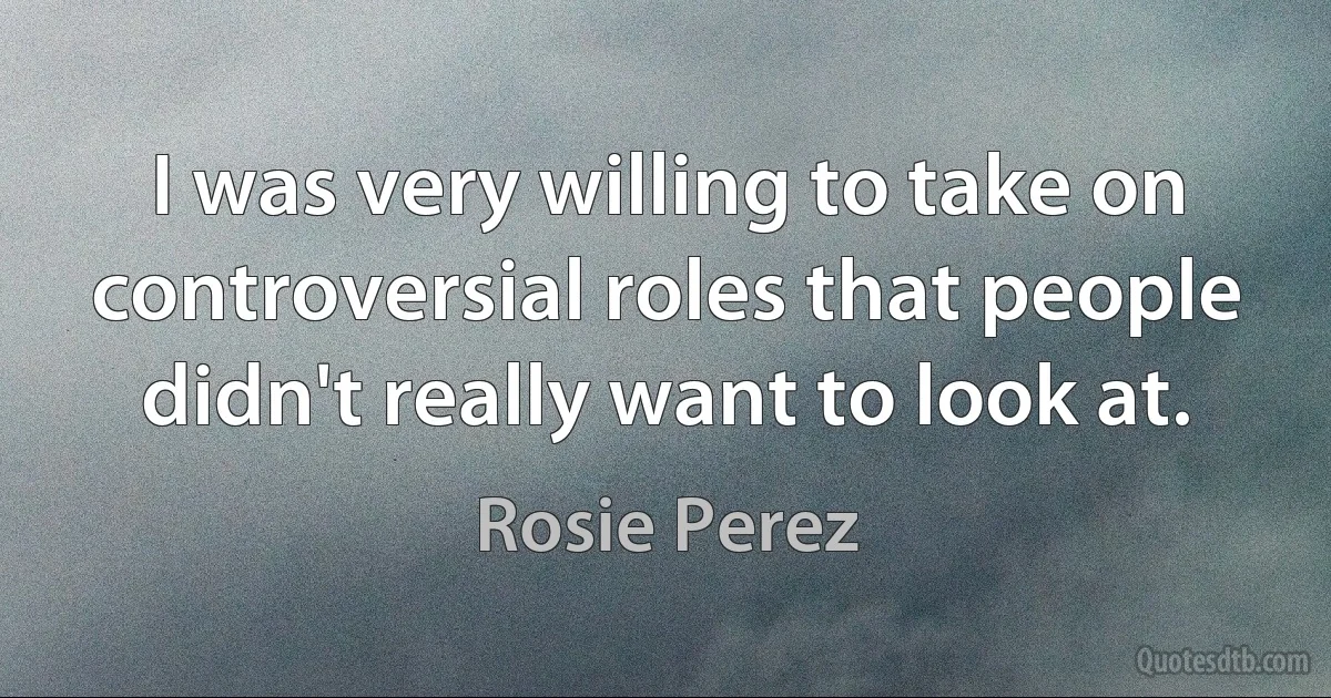 I was very willing to take on controversial roles that people didn't really want to look at. (Rosie Perez)