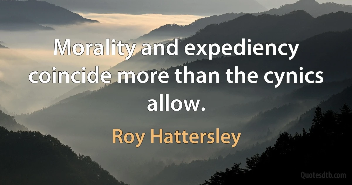 Morality and expediency coincide more than the cynics allow. (Roy Hattersley)