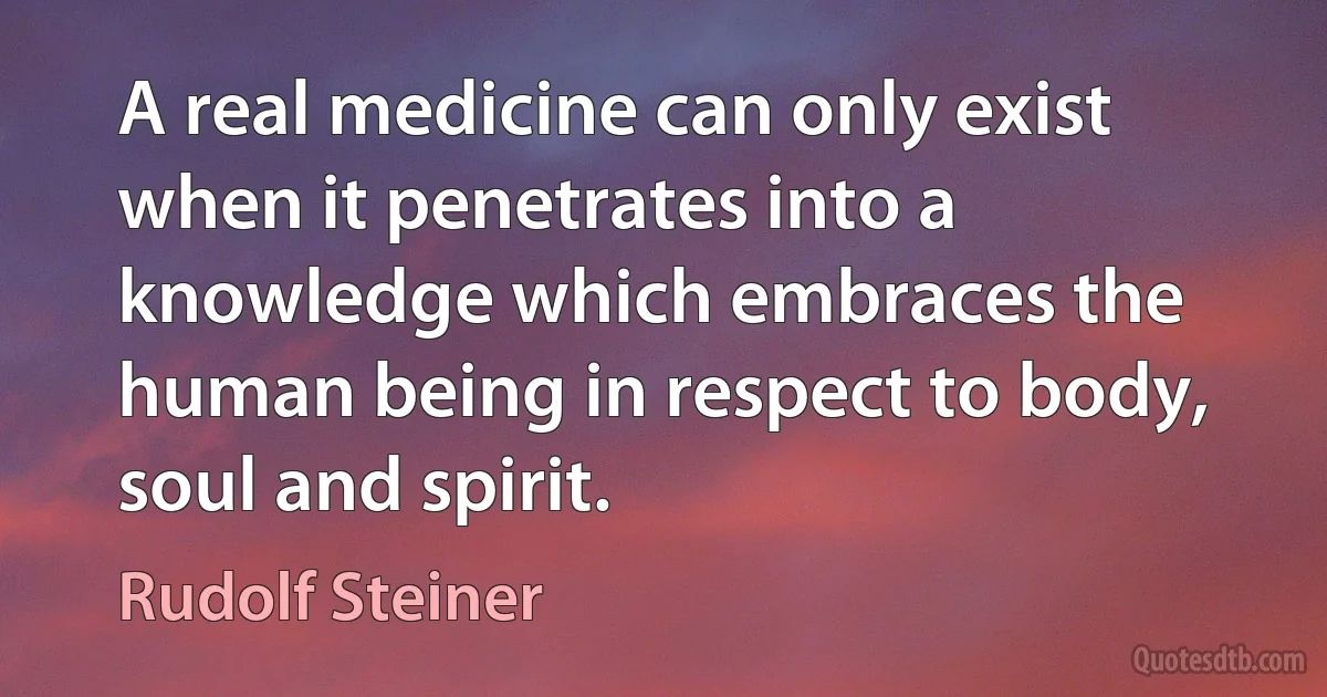 A real medicine can only exist when it penetrates into a knowledge which embraces the human being in respect to body, soul and spirit. (Rudolf Steiner)