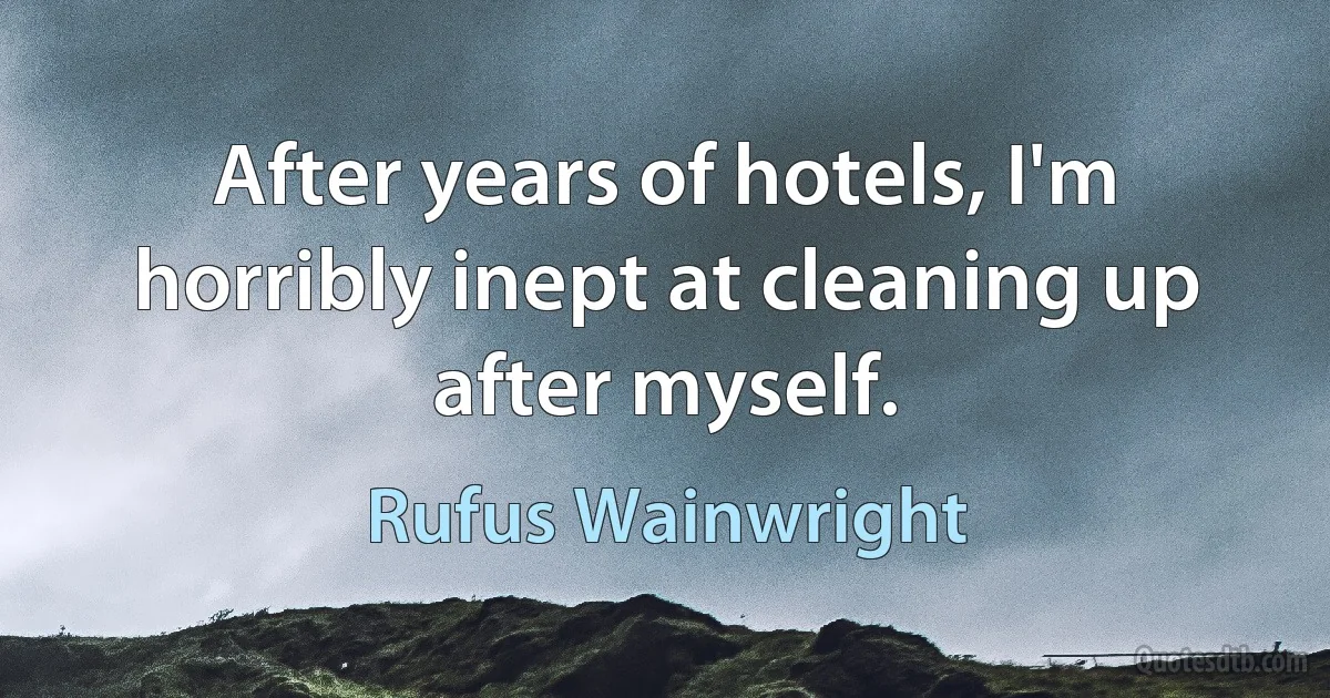 After years of hotels, I'm horribly inept at cleaning up after myself. (Rufus Wainwright)