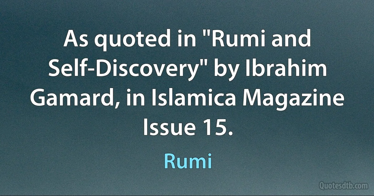 As quoted in "Rumi and Self-Discovery" by Ibrahim Gamard, in Islamica Magazine Issue 15. (Rumi)