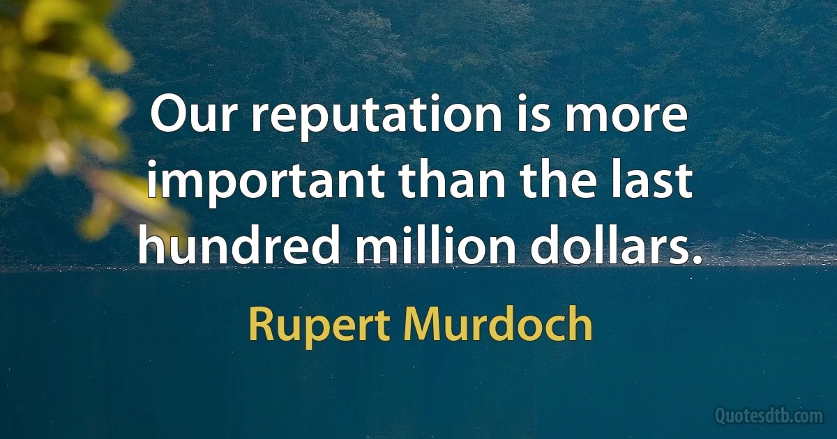 Our reputation is more important than the last hundred million dollars. (Rupert Murdoch)