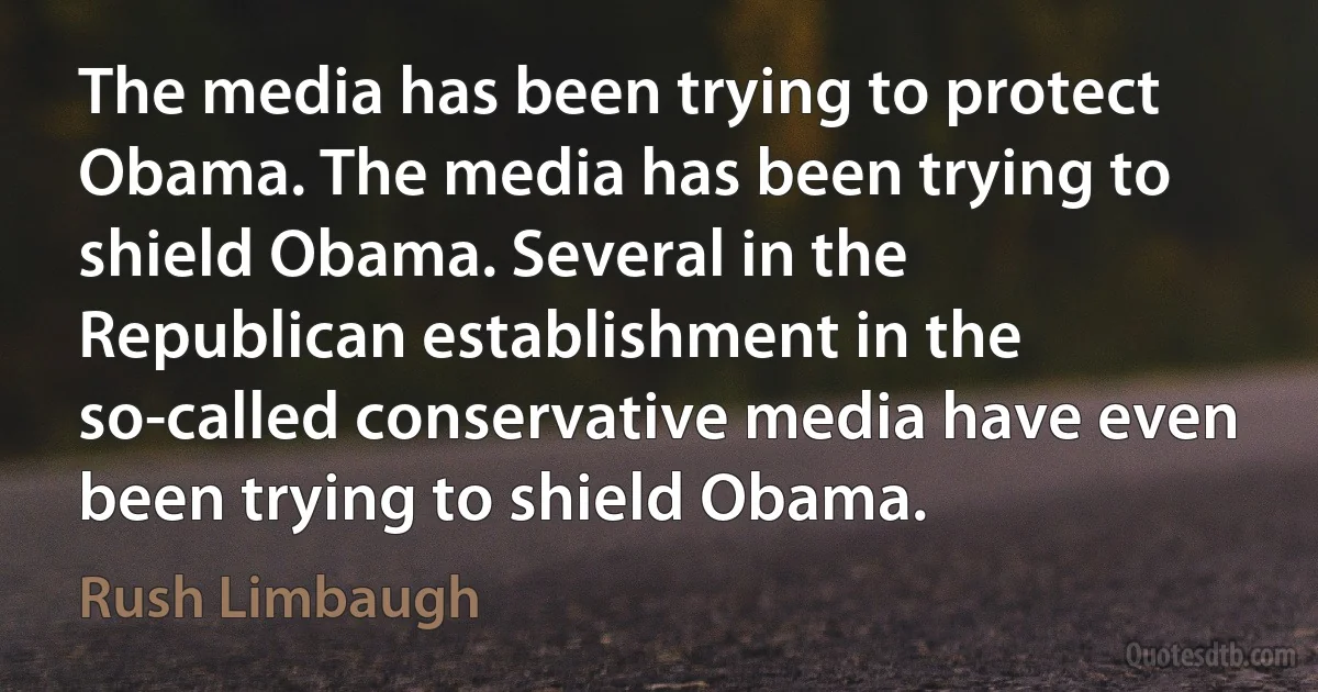 The media has been trying to protect Obama. The media has been trying to shield Obama. Several in the Republican establishment in the so-called conservative media have even been trying to shield Obama. (Rush Limbaugh)